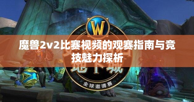 魔兽2v2比赛视频的观赛指南与竞技魅力探析